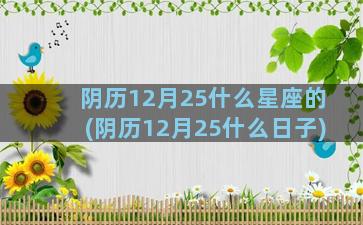 阴历12月25什么星座的(阴历12月25什么日子)