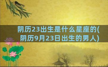 阴历23出生是什么星座的(阴历9月23日出生的男人)