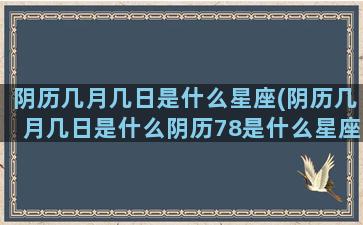 阴历几月几日是什么星座(阴历几月几日是什么阴历78是什么星座)