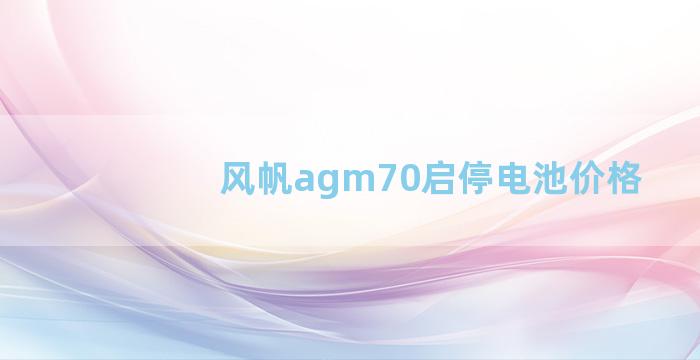 风帆agm70启停电池价格