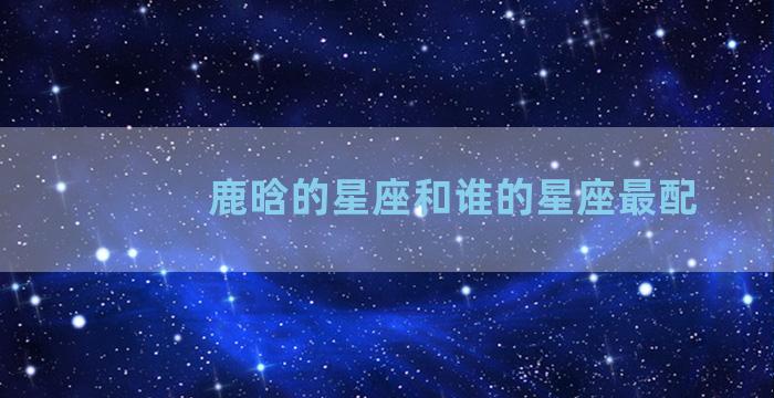 鹿晗的星座和谁的星座最配